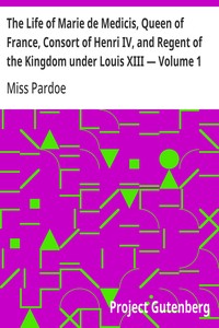The Life of Marie de Medicis, Queen of France, Consort of Henri IV, and Regent of the Kingdom under Louis XIII — Volume 1 — Miss (Julia) Pardoe cover