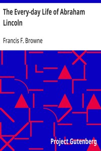 The Every-day Life of Abraham Lincoln: A Narrative And Descriptive Biography With Pen-Pictures And Personal; Recollections By Those Who Knew Him — Francis F. (Francis Fisher) Browne cover