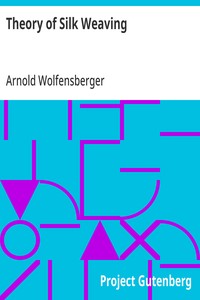 Theory of Silk Weaving: A Treatise on the Construction and Application of Weaves, and the Decomposition and Calculation of Broad and Narrow, Plain, Novelty and Jacquard Silk Fabrics — Arnold Wolfensberger cover