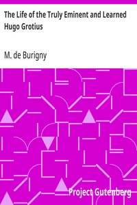 The Life of the Truly Eminent and Learned Hugo Grotius: Containing a Copious and Circumstantial History of the Several Important and Honourable Negotiations in Which He Was Employed; together with a Critical Account of His Works — M. de (Jean Lévesque) Burigny cover