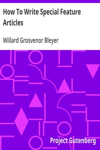 How To Write Special Feature Articles: A Handbook for Reporters, Correspondents and Free-Lance Writers Who Desire to Contribute to Popular Magazines and Magazine Sections of Newspapers — Willard Grosvenor Bleyer cover