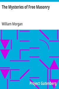 The Mysteries of Free Masonry: Containing All the Degrees of the Order Conferred in a Master's Lodge — William Morgan cover