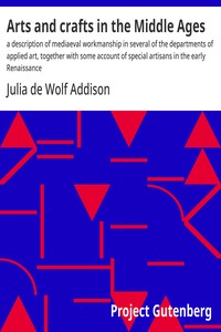 Arts and crafts in the Middle Ages : $b a description of mediaeval workmanship in several of the departments of applied art, together with some account of special artisans in the early Renaissance — Julia de Wolf Addison cover