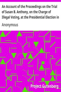 An Account of the Proceedings on the Trial of Susan B. Anthony, on the Charge of Illegal Voting, at the Presidential Election in Nov., 1872, and on the Trial of Beverly W. Jones, Edwin T. Marsh, and William B. Hall, the Inspectors of Election by Whom — Anonymous cover