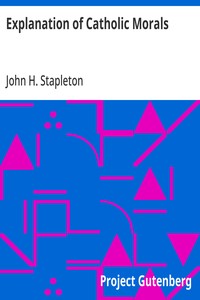 Explanation of Catholic Morals: A Concise, Reasoned, and Popular Exposition of Catholic Morals — John H. (John Henry) Stapleton cover