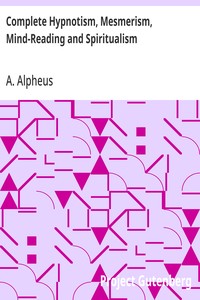 Complete Hypnotism, Mesmerism, Mind-Reading and Spiritualism: How to Hypnotize: Being an Exhaustive and Practical System of Method, Application, and Use — A. Alpheus cover