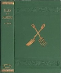 Talks on Manures: A Series of Familiar and Practical Talks Between the Author and the Deacon, the Doctor, and Other Neighbors, on the Whole Subject — Joseph Harris cover