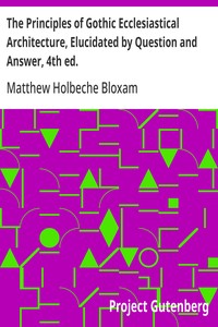 The Principles of Gothic Ecclesiastical Architecture, Elucidated by Question and Answer, 4th ed. — Matthew Holbeche Bloxam cover