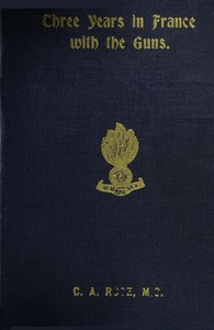 Three years in France with the Guns: Being Episodes in the life of a Field Battery — C. A. Rose cover