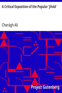 A Critical Exposition of the Popular 'Jihád': Showing that all the Wars of Mohammad Were Defensive; and; that Aggressive War, or Compulsory Conversion, is not; Allowed in The Koran - 1885 — Cherágh Ali cover