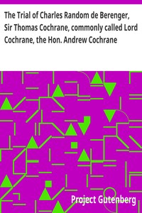 The Trial of Charles Random de Berenger, Sir Thomas Cochrane, commonly called Lord Cochrane, the Hon. Andrew Cochrane Johnstone, Richard Gathorne Butt, Ralph Sandom, Alexander M'Rae, John Peter Holloway, and Henry Lyte for A Conspiracy: In the Court — Anonymous cover