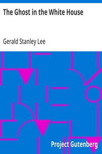 The Ghost in the White House: Some suggestions as to how a hundred million people (who are supposed in a vague, helpless way to haunt the white house) can make themselves felt with a president, how they can back him up, express themselves to him, be — Gerald Stanley Lee cover