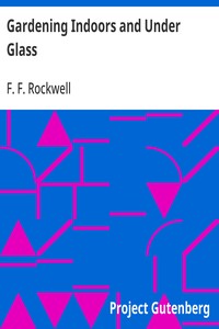 Gardening Indoors and Under Glass: A Practical Guide to the Planting, Care and Propagation of House Plants, and to the Construction and Management of Hotbed, Coldframe and Small Greenhouse — F. F. (Frederick Frye) Rockwell cover