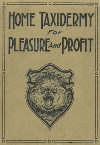 Home Taxidermy for Pleasure and Profit: A Guide for Those Who Wish to Prepare and Mount Animals, Birds, Fish, Reptiles, etc., for Home, Den, or Office Decoration — Albert Burton Farnham cover