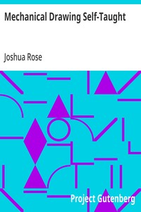 Mechanical Drawing Self-Taught: Comprising instructions in the selection and preparation of drawing instruments, elementary instruction in practical mechanical drawing; together with examples in simple geometry and elementary mechanism, including scr — Joshua Rose cover