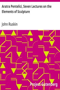 Aratra Pentelici, Seven Lectures on the Elements of Sculpture: Given before the University of Oxford in Michaelmas Term, 1870 — John Ruskin cover