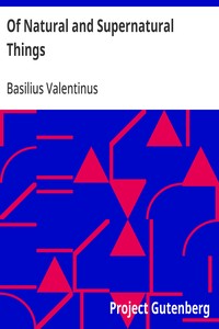 Of Natural and Supernatural Things: Also of the first Tincture, Root, and Spirit of Metals and Minerals, how the same are Conceived, Generated, Brought forth, Changed, and Augmented. — Basilius Valentinus cover