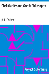 Christianity and Greek Philosophy: or, the relation between spontaneous and reflective thought in Greece and the positive teaching of Christ and His Apostles — B. F. (Benjamin Franklin) Cocker cover