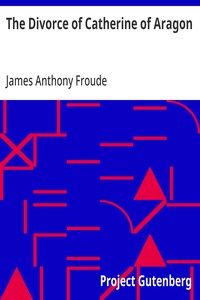 The Divorce of Catherine of Aragon: The Story as Told by the Imperial Ambassadors Resident at the Court of Henry VIII — James Anthony Froude cover