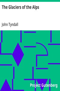 The Glaciers of the Alps: Being a narrative of excursions and ascents, an account of the origin and phenomena of glaciers and an exposition of the physical principles to which they are related — John Tyndall cover