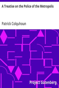 A Treatise on the Police of the Metropolis: Containing a Detail of the Various Crimes and Misdemeanors by which Public and Private Property and Security are, at Present, Injured and Endangered: and Suggesting Remedies for their Prevention — Patrick Colquhoun cover