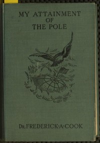 My attainment of the Pole : $b being the record of the expedition that first reached the boreal center, 1907-1909. With the final summary of the polar controversy — Frederick Albert Cook cover