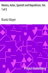 Mexico, Aztec, Spanish and Republican, Vol. 1 of 2: A Historical, Geographical, Political, Statistical and Social Account of That Country From the Period of the Invasion by the Spaniards to the Present Time. — Brantz Mayer cover
