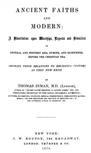 Ancient Faiths And Modern: A Dissertation upon Worships, Legends and Divinities in Central and Western Asia, Europe, and Elsewhere, Before the Christian Era. Showing Their Relations to Religious Customs as They Now Exist. — Thomas Inman cover