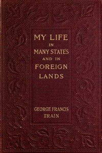 My Life in Many States and in Foreign Lands, Dictated in My Seventy-Fourth Year — George Francis Train cover