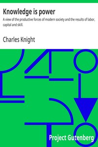 Knowledge is power : $b A view of the productive forces of modern society and the results of labor, capital and skill. — Charles Knight cover