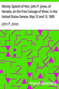 Money: Speech of Hon. John P. Jones, of Nevada, on the Free Coinage of Silver; in the United States Senate, May 12 and 13, 1890 — John P. (John Percival) Jones cover