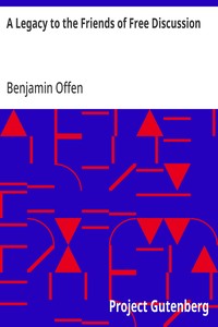 A Legacy to the Friends of Free Discussion: Principal Historical Facts and Personages of the Books Known as The Old and New Testament; With Remarks on the Morality of Nature — Benjamin Offen cover