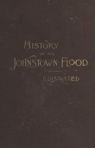 History of the Johnstown Flood: Including all the Fearful Record; the Breaking of the South Fork Dam; the Sweeping Out of the Conemaugh Valley; the Over-Throw of Johnstown; the Massing of the Wreck at the Railroad Bridge; Escapes, Rescues, Searches f — Willis Fletcher Johnson cover