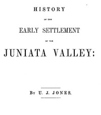 History of the Early Settlement of the Juniata Valley: Embracing an Account of the Early Pioneers, and the Trials and Privations Incident to the Settlement of the Valley, Predatory Incursions, Massacres, and Abductions by the Indians During the Frenc — U. J. (Uriah James) Jones cover