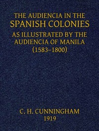 The Audiencia in the Spanish Colonies: As illustrated by the Audiencia of Manila (1583-1800) — Charles Henry Cunningham cover