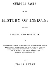 Curious Facts in the History of Insects; Including Spiders and Scorpions.: A Complete Collection of the Legends, Superstitions, Beliefs, and Ominous Signs Connected with Insects; Together with Their Uses in Medicine, Art, and as Food; and a Summary o — Frank Cowan cover