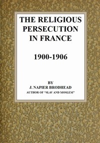 The Religious Persecution in France 1900-1906 — J. Napier (Jane Napier) Brodhead cover