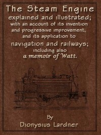 The Steam Engine Explained and Illustrated (Seventh Edition): With an Account of Its Invention and Progressive Improvement, and Its Application to Navigation and Railways; Including Also a Memoir of Watt — Dionysius Lardner cover