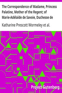 The Correspondence of Madame, Princess Palatine, Mother of the Regent; of Marie-Adélaïde de Savoie, Duchesse de Bourgogne; and of Madame de Maintenon, in Relation to Saint-Cyr — Charlotte-Elisabeth, duchesse d' Orléans cover