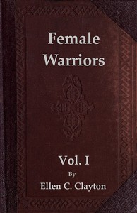 Female Warriors, Vol. 1 (of 2): Memorials of Female Valour and Heroism, from the Mythological Ages to the Present Era. — Ellen C. (Ellen Creathorne) Clayton cover