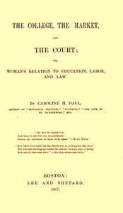 The College, the Market, and the Court: or, Woman's relation to education, labor and law — Caroline Wells Healey Dall cover