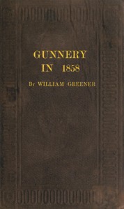 Gunnery in 1858: Being a Treatise on Rifles, Cannon, and Sporting Arms: Explaining the Principles of the Science of Gunnery, and Describing the Newest Improvements in Fire-Arms — William Greener cover