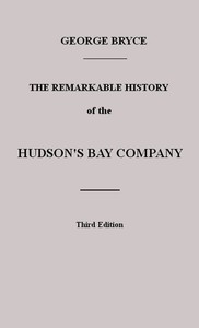 The Remarkable History of the Hudson's Bay Company: Including that of the French Traders of North-Western Canada and of the North-West, XY, and Astor Fur Companies — George Bryce cover