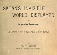 Satan's Invisible World Displayed; or, Despairing Democracy: A Study of Greater New York — W. T. (William Thomas) Stead cover