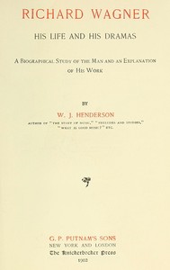 Richard Wagner His Life and His Dramas: A  Biographical Study of the Man and an Explanation of His Work — W. J. (William James) Henderson cover