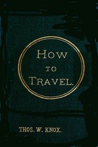 How to Travel: Hints, Advice, and Suggestions to Travelers by Land and Sea all over the Globe. — Thomas Wallace Knox cover