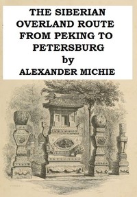 The Siberian Overland Route from Peking to Petersburg,: Through the Deserts and Steppes of Mongolia, Tartary, &c. — Alexander Michie cover