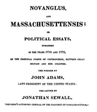 Novanglus, and Massachusettensis: or, Political Essays, Published in the Years 1774 and 1775, on the Principal Points of Controversy, between Great Britain and Her Colonies — John Adams cover