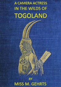 A Camera Actress in the Wilds of Togoland: The adventures, observations & experiences of a cinematograph actress in West African forests whilst collecting films depicting native life and when posing as the white woman in Anglo-African cinematograph d — Meg Gehrts cover