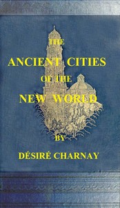 The Ancient Cities of the New World: Being Travels and Explorations in Mexico and Central America From 1857-1882 — Désiré Charnay cover